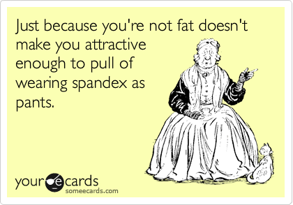 Just because you're not fat doesn't make you attractive
enough to pull of
wearing spandex as
pants.