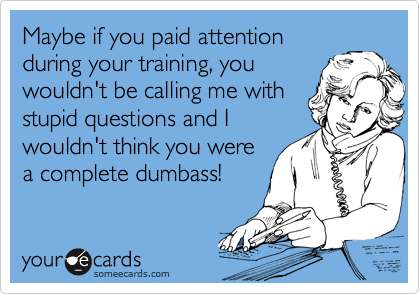 Maybe if you paid attention
during your training, you
wouldn't be calling me with
stupid questions and I
wouldn't think you were
a complete dumbass!