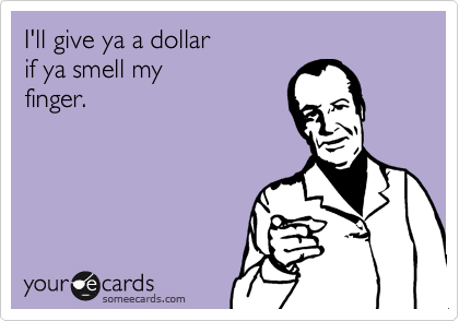 I'll give ya a dollar 
if ya smell my 
finger.