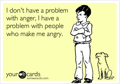 I don't have a problem 
with anger, I have a
problem with people
who make me angry.