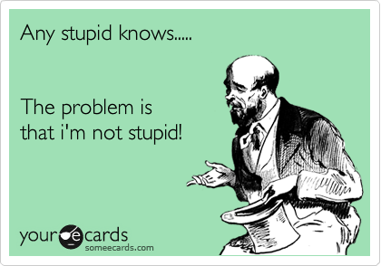 Any stupid knows.....


The problem is
that i'm not stupid!