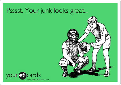Psssst. Your junk looks great...
