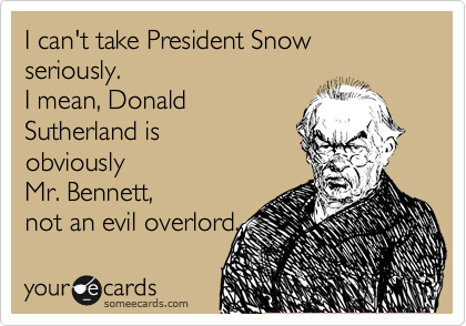 I can't take President Snow seriously. 
I mean, Donald
Sutherland is
obviously
Mr. Bennett,
not an evil overlord. 