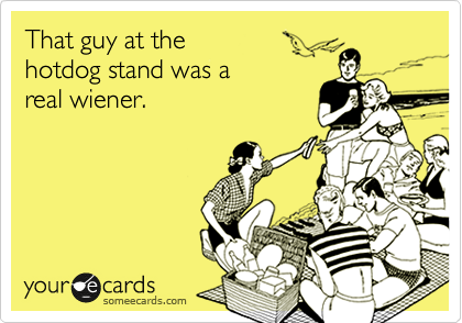 That guy at the
hotdog stand was a
real wiener.
