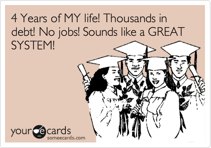 4 Years of MY life! Thousands in debt! No jobs! Sounds like a GREAT SYSTEM!