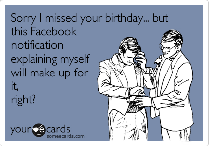 Sorry I missed your birthday... but this Facebook
notification
explaining myself
will make up for
it,
right?