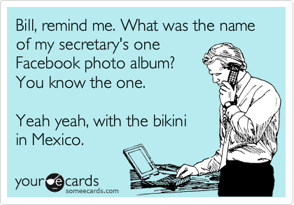 Bill, remind me. What was the name of my secretary's one
Facebook photo album?
You know the one.
 
Yeah yeah, with the bikini 
in Mexico.
