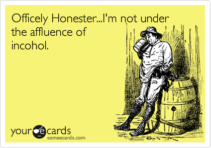 Officely Honester...I'm not under the affluence of
incohol.