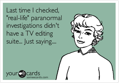 Last time I checked,
"real-life" paranormal
investigations didn't
have a TV editing
suite... Just saying....