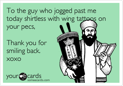 To the guy who jogged past me today shirtless with wing tattoos on your pecs,

Thank you for
smiling back.
xoxo 