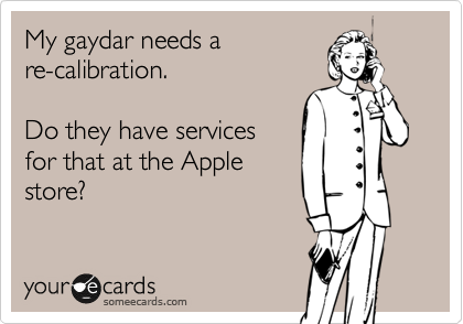 My gaydar needs a
re-calibration.    

Do they have services 
for that at the Apple
store?