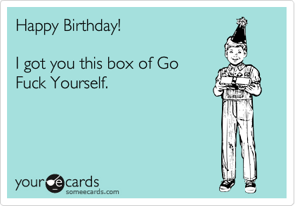 Happy Birthday!  

I got you this box of Go
Fuck Yourself.