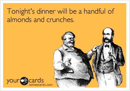 Tonight's dinner will be a handful of almonds and crunches.