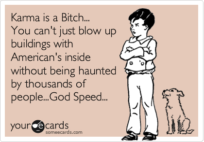 Karma is a Bitch...
You can't just blow up 
buildings with
American's inside
without being haunted
by thousands of
people...God Speed...