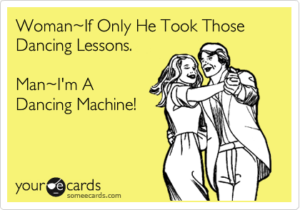 Woman%7EIf Only He Took Those Dancing Lessons.

Man%7EI'm A
Dancing Machine! 