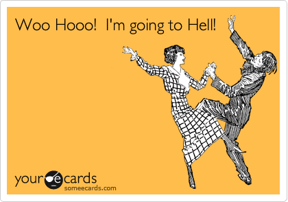 Woo Hooo!  I'm going to Hell!