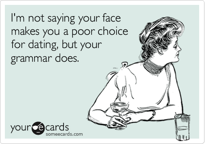 I'm not saying your face
makes you a poor choice
for dating, but your
grammar does.