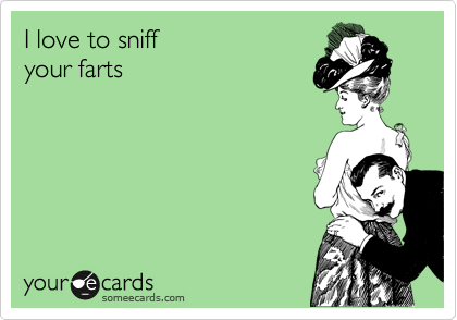 I love to sniff 
your farts