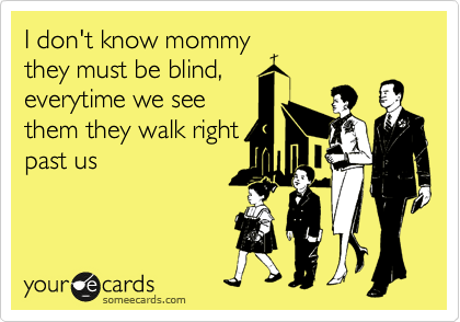 I don't know mommy
they must be blind,
everytime we see
them they walk right
past us