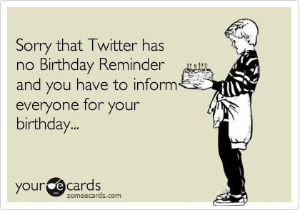 
Sorry that Twitter has 
no Birthday Reminder
and you have to inform 
everyone for your 
birthday...
