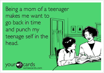 Being a mom of a teenager 
makes me want to
go back in time 
and punch my 
teenage self in the
head. 