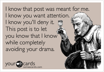 I know that post was meant for me.
I know you want attention.
I know you'll deny it.
This post is to let 
you know that I know
while completely
avoiding your drama.