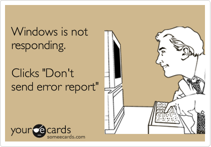 
Windows is not
responding.

Clicks "Don't
send error report"