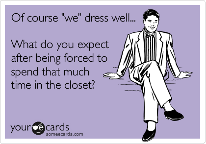 Of course "we" dress well...

What do you expect
after being forced to
spend that much
time in the closet?