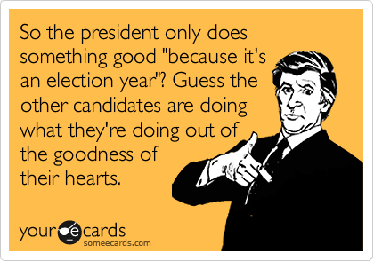So the president only does something good "because it's
an election year"? Guess the
other candidates are doing
what they're doing out of
the goodness of
their hearts.