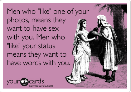 Men who "like" one of your
photos, means they
want to have sex
with you. Men who
"like" your status
means they want to
have words with you.