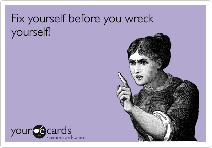 Fix yourself before you wreck yourself!