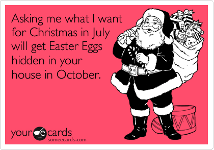 Asking me what I want
for Christmas in July
will get Easter Eggs
hidden in your
house in October.