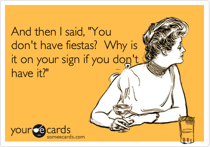 
And then I said, "You
don't have fiestas?  Why is
it on your sign if you don't
have it?"