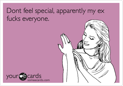 Dont feel special, apparently my ex fucks everyone.
