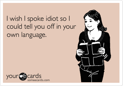 
I wish I spoke idiot so I
could tell you off in your
own language.