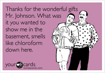 Thanks for the wonderful gifts
Mr. Johnson. What was
it you wanted to
show me in the
basement, smells
like chloroform
down here.