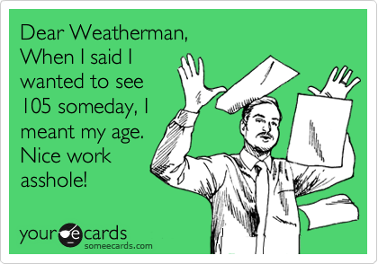 Dear Weatherman,
When I said I
wanted to see
105 someday, I
meant my age.
Nice work
asshole!