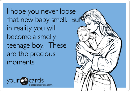 I hope you never loose
that new baby smell.  But
in reality you will
become a smelly
teenage boy.  These
are the precious
moments.