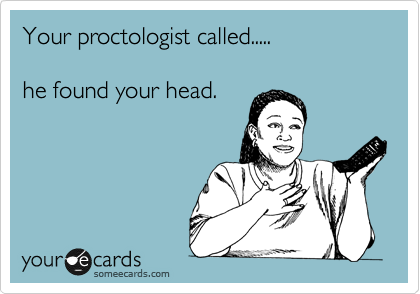 Your proctologist called.....

he found your head.