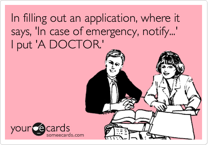 In filling out an application, where it says, 'In case of emergency, notify...' I put 'A DOCTOR.'