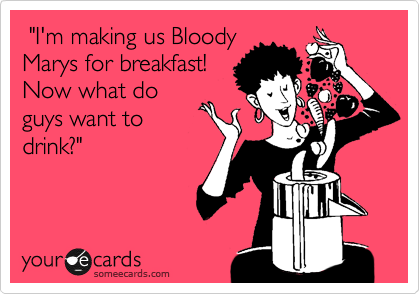  "I'm making us Bloody
Marys for breakfast!
Now what do
guys want to
drink?"