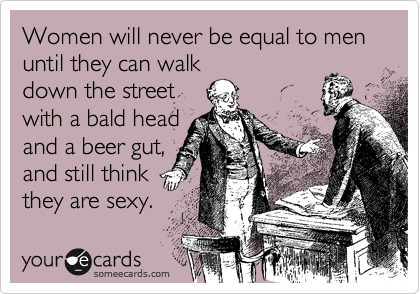 Women will never be equal to men until they can walk
down the street
with a bald head
and a beer gut,
and still think
they are sexy.