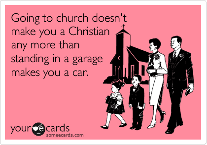Going to church doesn't 
make you a Christian 
any more than 
standing in a garage
makes you a car.