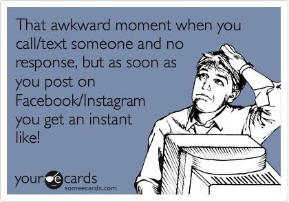 That awkward moment when you call/text someone and no
response, but as soon as
you post on
Facebook/Instagram
you get an instant
like!