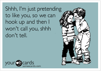 Shhh, I'm just pretending
to like you, so we can
hook up and then I
won't call you, shhh
don't tell.