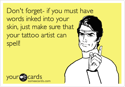 Don't forget- if you must have words inked into your
skin, just make sure that
your tattoo artist can
spell!