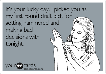 It's your lucky day. I picked you as my first round draft pick for
getting hammered and
making bad
decisions with
tonight. 