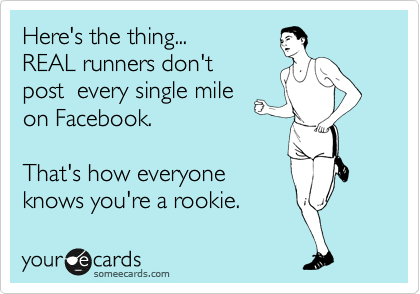Here's the thing... 
REAL runners don't 
post  every single mile
on Facebook.   

That's how everyone 
knows you're a rookie.