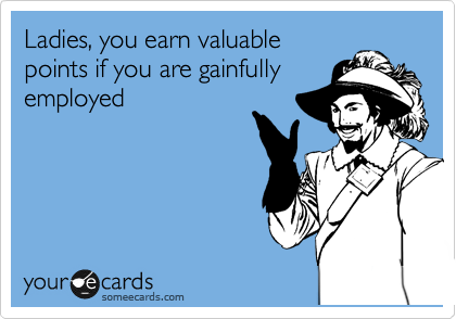 Ladies, you earn valuable
points if you are gainfully
employed