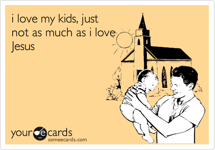 i love my kids, just
not as much as i love
Jesus